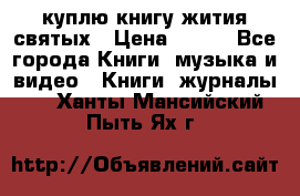 куплю книгу жития святых › Цена ­ 700 - Все города Книги, музыка и видео » Книги, журналы   . Ханты-Мансийский,Пыть-Ях г.